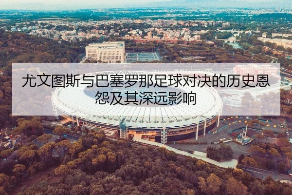 尤文图斯与巴塞罗那足球对决的历史恩怨及其深远影响