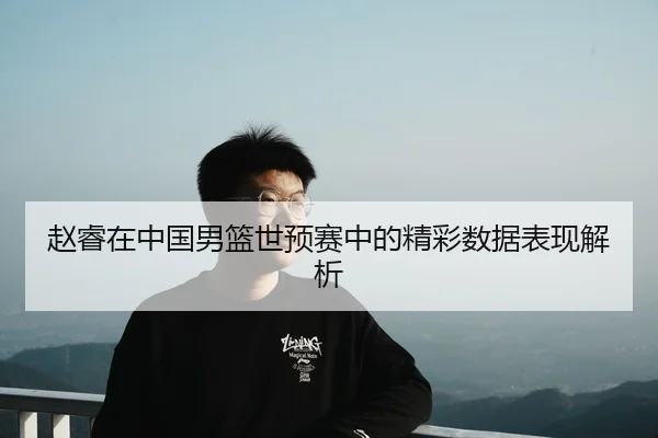 赵睿在中国男篮世预赛中的精彩数据表现解析